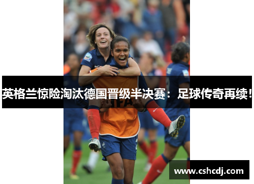 英格兰惊险淘汰德国晋级半决赛：足球传奇再续！