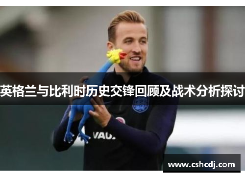 英格兰与比利时历史交锋回顾及战术分析探讨