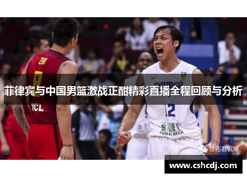 菲律宾与中国男篮激战正酣精彩直播全程回顾与分析