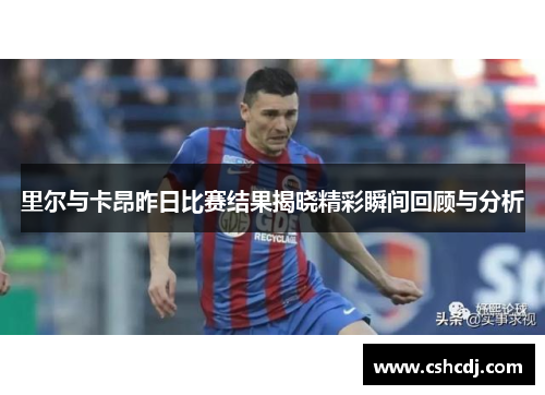 里尔与卡昂昨日比赛结果揭晓精彩瞬间回顾与分析