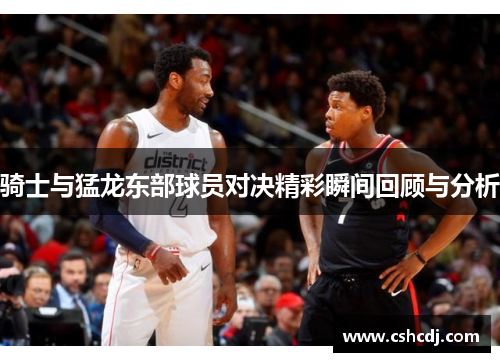 骑士与猛龙东部球员对决精彩瞬间回顾与分析